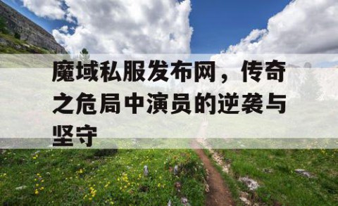 魔域私服发布网，传奇之危局中演员的逆袭与坚守