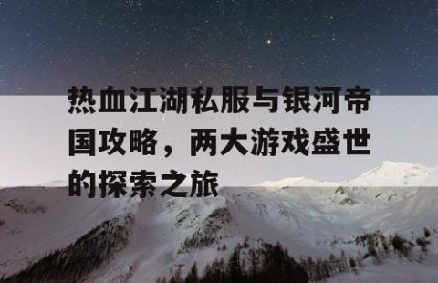 热血江湖私服与银河帝国攻略，两大游戏盛世的探索之旅