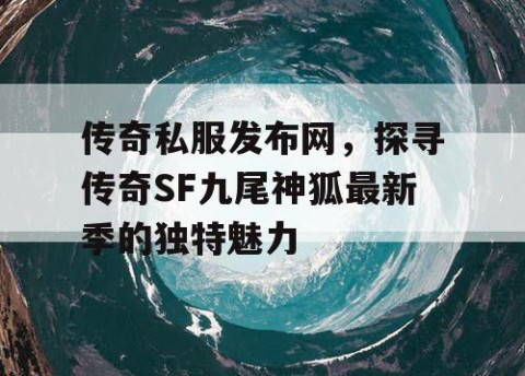 传奇私服发布网，探寻传奇SF九尾神狐最新季的独特魅力