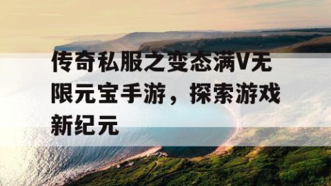 传奇私服之变态满V无限元宝手游，探索游戏新纪元
