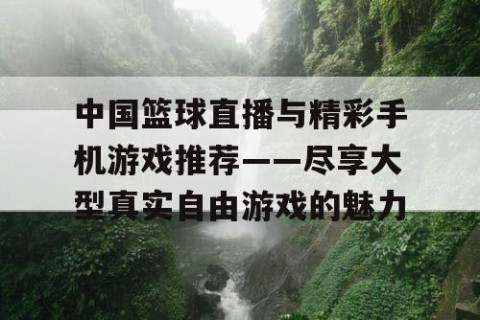 中国篮球直播与精彩手机游戏推荐——尽享大型真实自由游戏的魅力