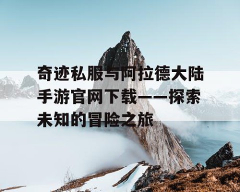奇迹私服与阿拉德大陆手游官网下载——探索未知的冒险之旅