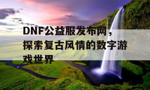 DNF公益服发布网，探索复古风情的数字游戏世界