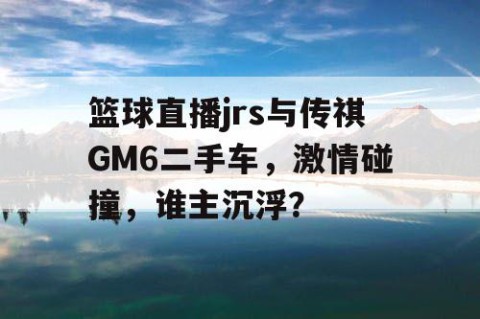 篮球直播jrs与传祺GM6二手车，激情碰撞，谁主沉浮？