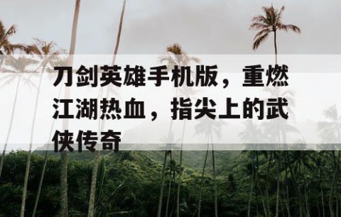 刀剑英雄手机版，重燃江湖热血，指尖上的武侠传奇