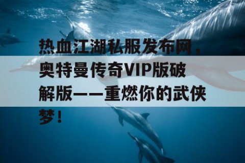 热血江湖私服发布网，奥特曼传奇VIP版破解版——重燃你的武侠梦！
