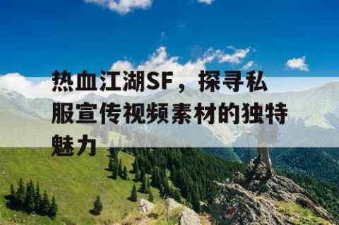 热血江湖SF，探寻私服宣传视频素材的独特魅力