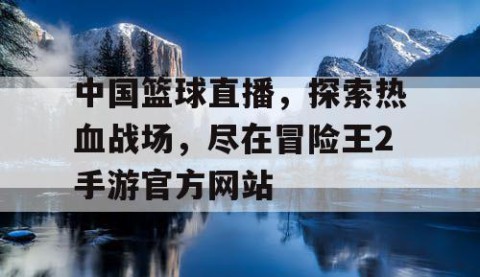 中国篮球直播,探索热血战场,尽在冒险王2手游官方网站