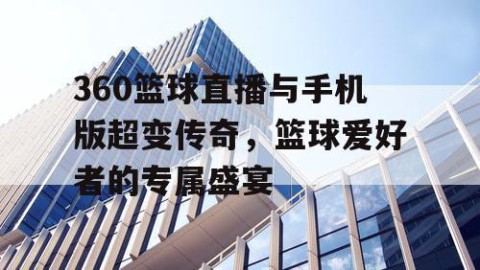 360篮球直播与手机版超变传奇，篮球爱好者的专属盛宴