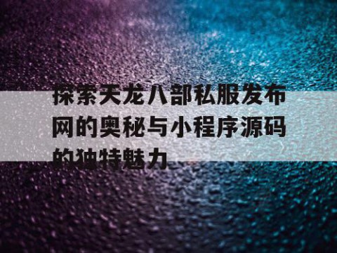 探索天龙八部私服发布网的奥秘与小程序源码的独特魅力