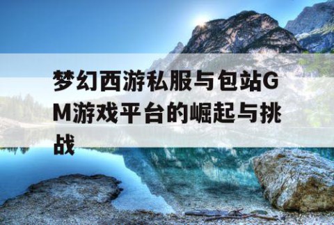 梦幻西游私服与包站GM游戏平台的崛起与挑战