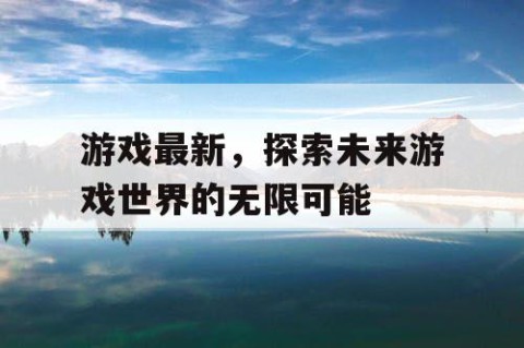 游戏最新，探索未来游戏世界的无限可能