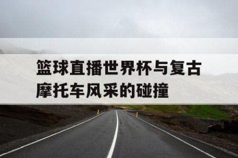 篮球直播世界杯与复古摩托车风采的碰撞