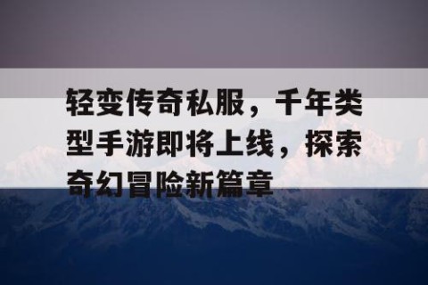 轻变传奇私服，千年类型手游即将上线，探索奇幻冒险新篇章