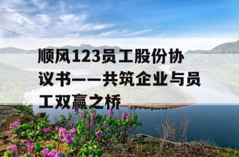 顺风123员工股份协议书——共筑企业与员工双赢之桥