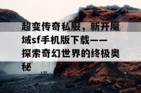 超变传奇私服，新开魔域sf手机版下载——探索奇幻世界的终极奥秘