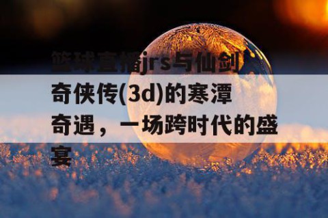 篮球直播jrs与仙剑奇侠传(3d)的寒潭奇遇，一场跨时代的盛宴