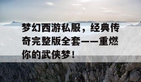 梦幻西游私服，经典传奇完整版全套——重燃你的武侠梦！