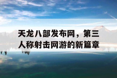 天龙八部发布网，第三人称射击网游的新篇章