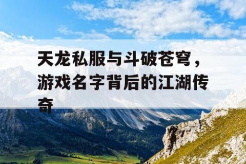 天龙私服与斗破苍穹，游戏名字背后的江湖传奇