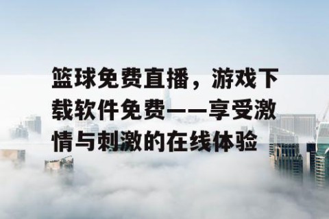 篮球免费直播,游戏下载软件免费——享受激情与刺激的在线体验