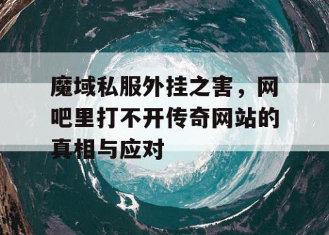 魔域私服外挂之害，网吧里打不开传奇网站的真相与应对