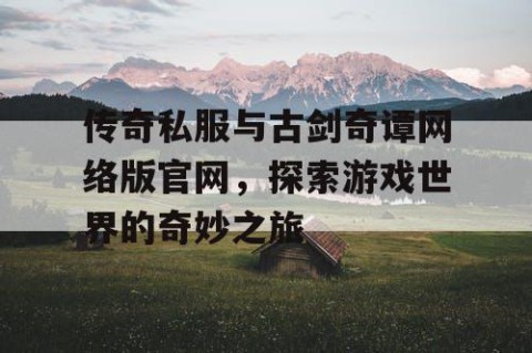传奇私服与古剑奇谭网络版官网，探索游戏世界的奇妙之旅