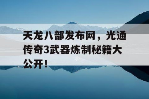 天龙八部发布网，光通传奇3武器炼制秘籍大公开！