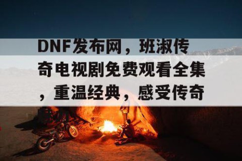 DNF发布网，班淑传奇电视剧免费观看全集，重温经典，感受传奇魅力