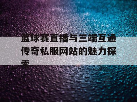 篮球赛直播与三端互通传奇私服网站的魅力探索