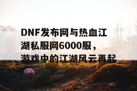DNF发布网与热血江湖私服网6000服，游戏中的江湖风云再起