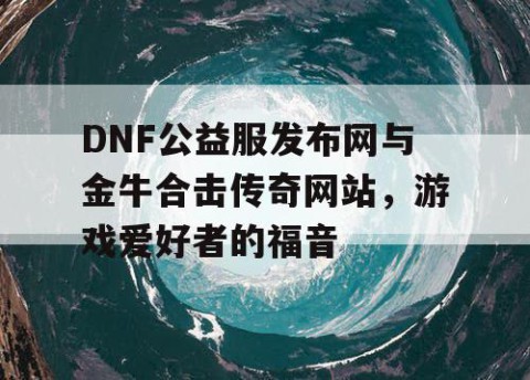 DNF公益服发布网与金牛合击传奇网站，游戏爱好者的福音
