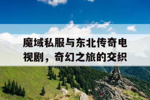 魔域私服与东北传奇电视剧，奇幻之旅的交织