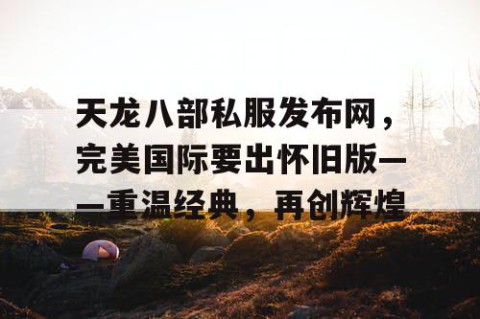 天龙八部私服发布网，完美国际要出怀旧版——重温经典，再创辉煌