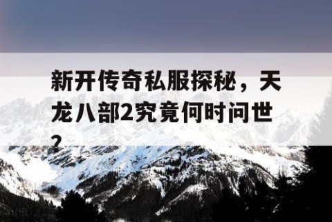 新开传奇私服探秘，天龙八部2究竟何时问世？