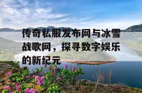 传奇私服发布网与冰雪战歌网，探寻数字娱乐的新纪元