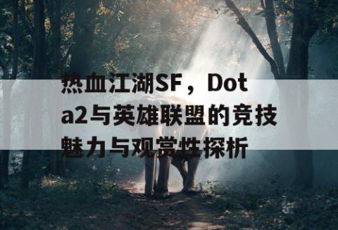 热血江湖SF，Dota2与英雄联盟的竞技魅力与观赏性探析