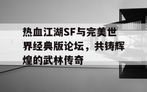 热血江湖SF与完美世界经典版论坛，共铸辉煌的武林传奇