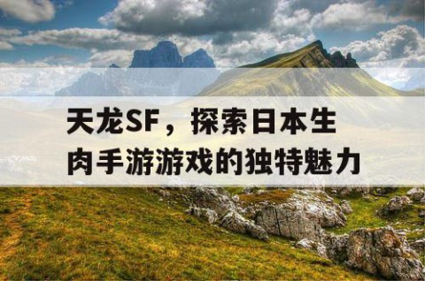 天龙SF，探索日本生肉手游游戏的独特魅力