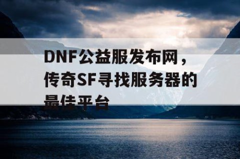 DNF公益服发布网，传奇SF寻找服务器的最佳平台