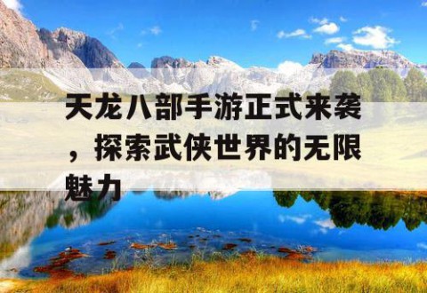 天龙八部手游正式来袭，探索武侠世界的无限魅力