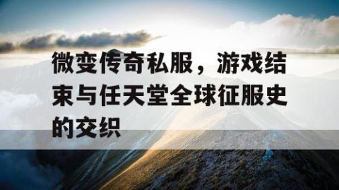 微变传奇私服，游戏结束与任天堂全球征服史的交织