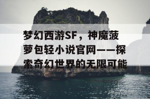 梦幻西游SF，神魔菠萝包轻小说官网——探索奇幻世界的无限可能