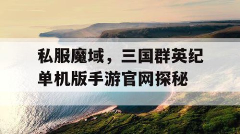 私服魔域，三国群英纪单机版手游官网探秘