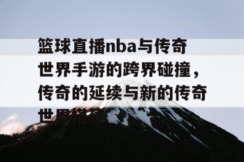篮球直播nba与传奇世界手游的跨界碰撞，传奇的延续与新的传奇世界搭建