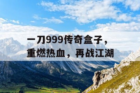 一刀999传奇盒子，重燃热血，再战江湖