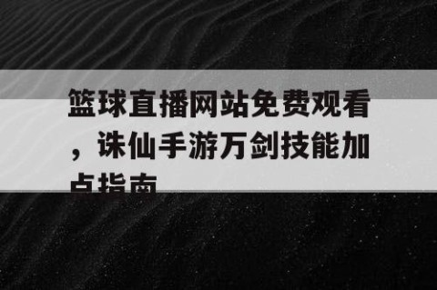 篮球直播网站免费观看，诛仙手游万剑技能加点指南