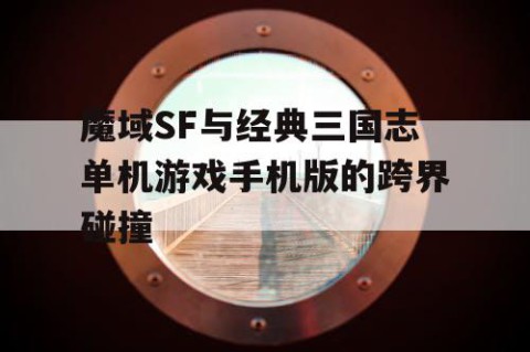 魔域SF与经典三国志单机游戏手机版的跨界碰撞
