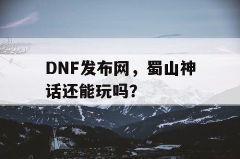 DNF发布网，蜀山神话还能玩吗？