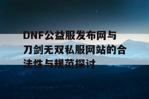 DNF公益服发布网与刀剑无双私服网站的合法性与规范探讨